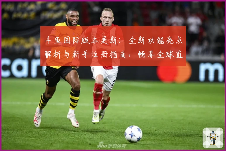 斗鱼国际版本更新：全新功能亮点解析与新手注册指南，畅享全球直播体验