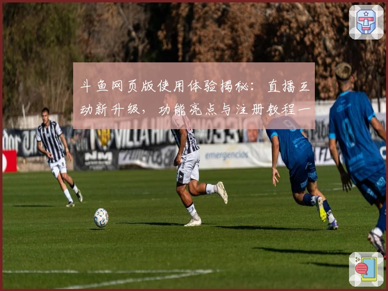 斗鱼网页版使用体验揭秘:直播互动新升级,功能亮点与注册教程一次看懂