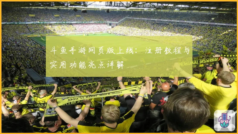 斗鱼手游网页版上线:注册教程与实用功能亮点详解