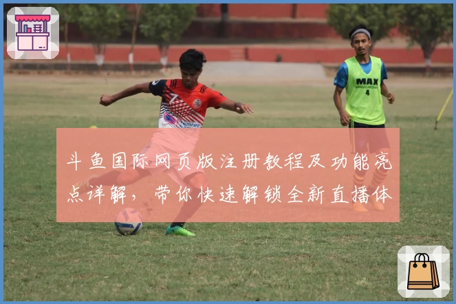 斗鱼国际网页版注册教程及功能亮点详解，带你快速解锁全新直播体验