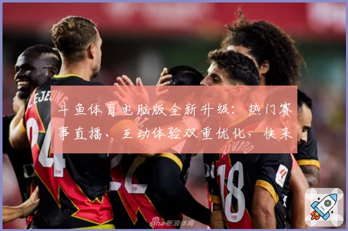 斗鱼体育电脑版全新升级:热门赛事直播、互动体验双重优化,快来体验年度口碑推荐