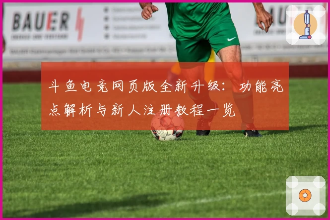 斗鱼电竞网页版全新升级：功能亮点解析与新人注册教程一览