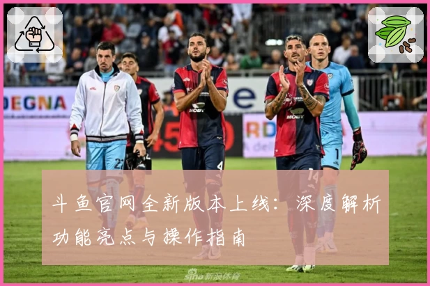 斗鱼官网全新版本上线：深度解析功能亮点与操作指南