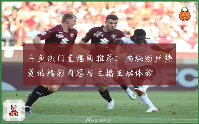 斗鱼热门直播间推荐：揭秘粉丝热爱的精彩内容与主播互动体验