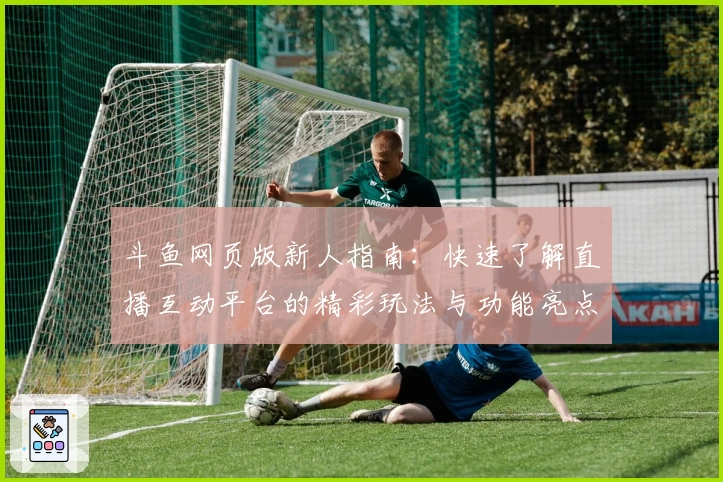 斗鱼网页版新人指南：快速了解直播互动平台的精彩玩法与功能亮点
