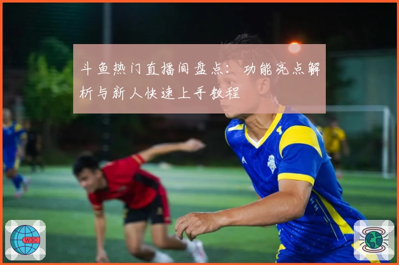 斗鱼热门直播间盘点：功能亮点解析与新人快速上手教程