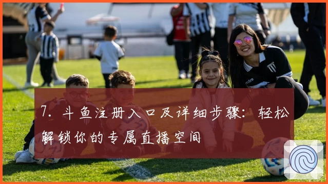 7. 斗鱼注册入口及详细步骤：轻松解锁你的专属直播空间