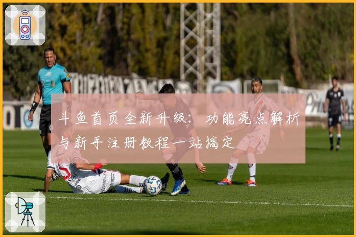 斗鱼首页全新升级：功能亮点解析与新手注册教程一站搞定