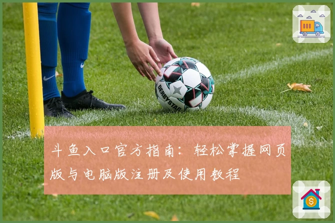 斗鱼入口官方指南:轻松掌握网页版与电脑版注册及使用教程