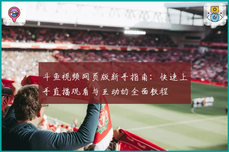 斗鱼视频网页版新手指南：快速上手直播观看与互动的全面教程