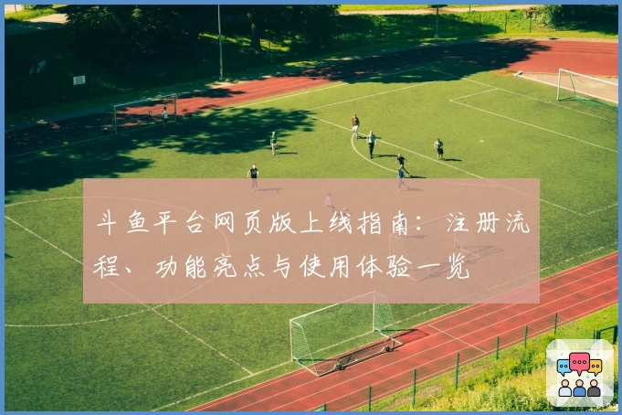 斗鱼平台网页版上线指南：注册流程、功能亮点与使用体验一览