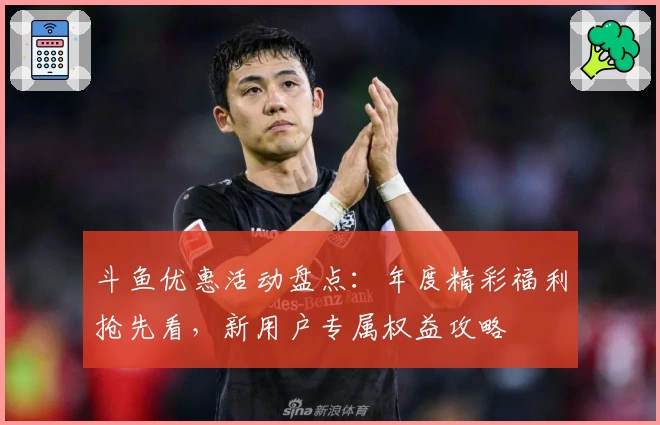 斗鱼优惠活动盘点：年度精彩福利抢先看，新用户专属权益攻略