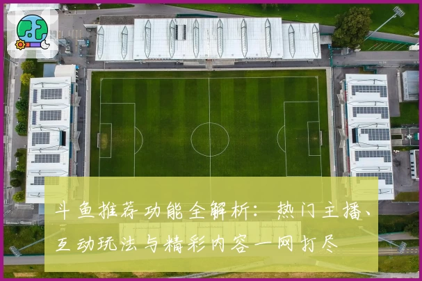 斗鱼推荐功能全解析：热门主播、互动玩法与精彩内容一网打尽