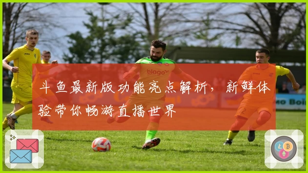 斗鱼最新版功能亮点解析，新鲜体验带你畅游直播世界