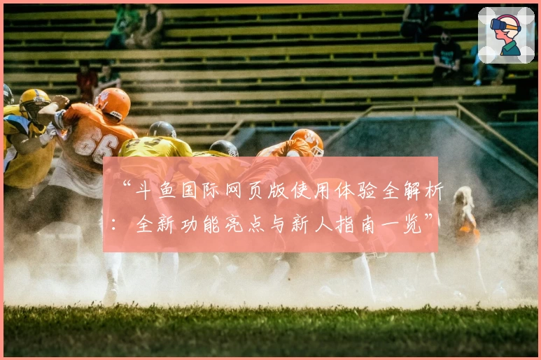 “斗鱼国际网页版使用体验全解析：全新功能亮点与新人指南一览”