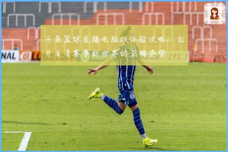 斗鱼篮球直播电脑版体验攻略：打开高清赛事新世界的正确姿势