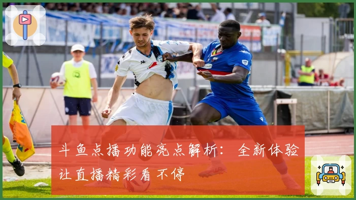 斗鱼点播功能亮点解析：全新体验让直播精彩看不停