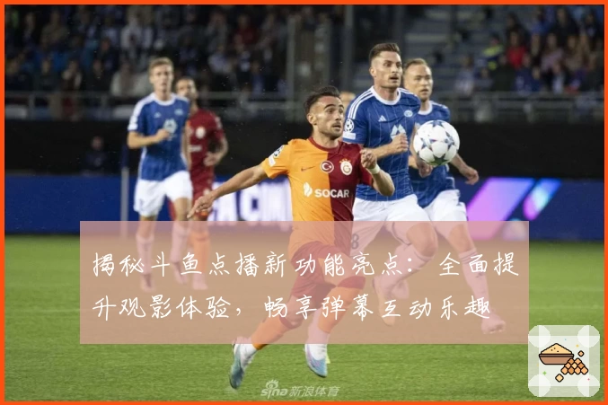 揭秘斗鱼点播新功能亮点：全面提升观影体验，畅享弹幕互动乐趣