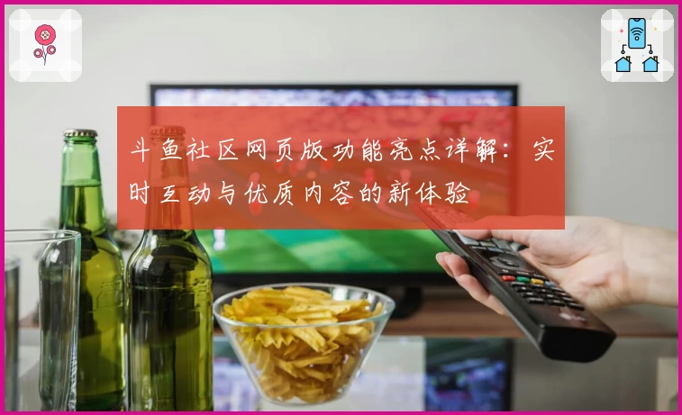 斗鱼社区网页版功能亮点详解：实时互动与优质内容的新体验
