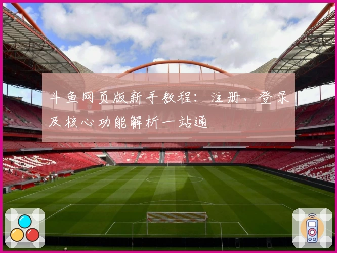 斗鱼网页版新手教程：注册、登录及核心功能解析一站通