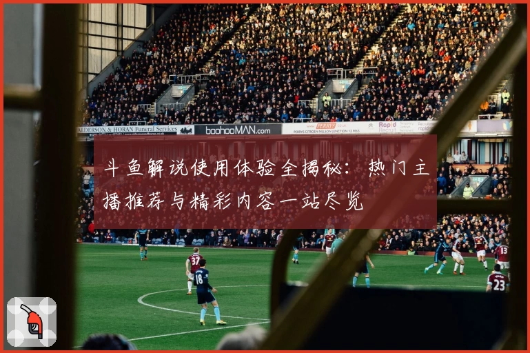 斗鱼解说使用体验全揭秘：热门主播推荐与精彩内容一站尽览