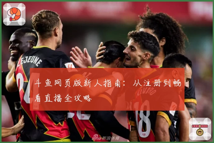 斗鱼网页版新人指南:从注册到畅看直播全攻略