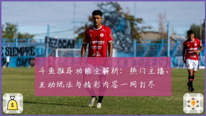 斗鱼推荐功能全解析：热门主播、互动玩法与精彩内容一网打尽