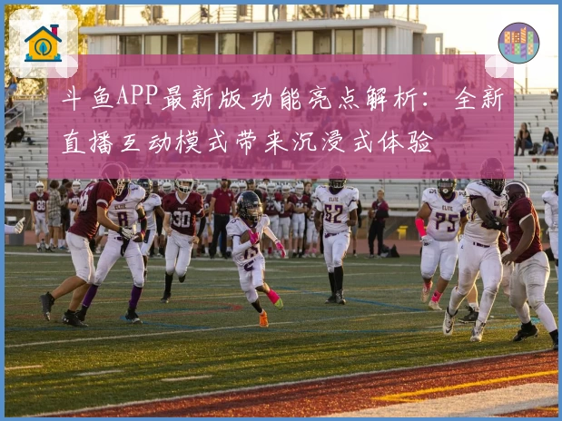 斗鱼APP最新版功能亮点解析:全新直播互动模式带来沉浸式体验