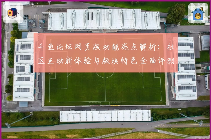 斗鱼论坛网页版功能亮点解析：社区互动新体验与版块特色全面评测