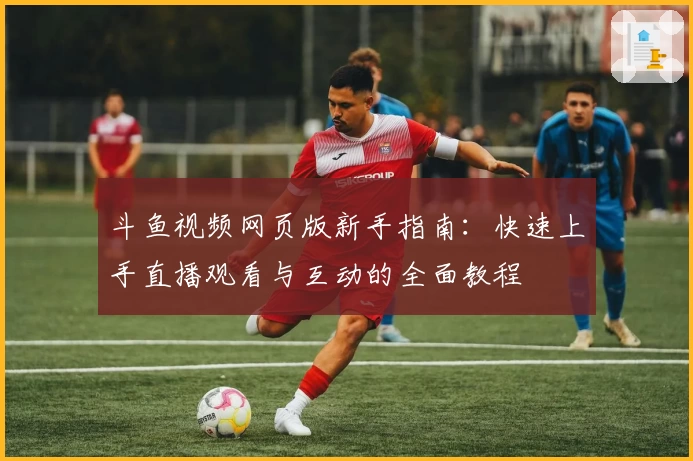 斗鱼视频网页版新手指南：快速上手直播观看与互动的全面教程