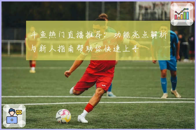 斗鱼热门直播推荐：功能亮点解析与新人指南帮助你快速上手