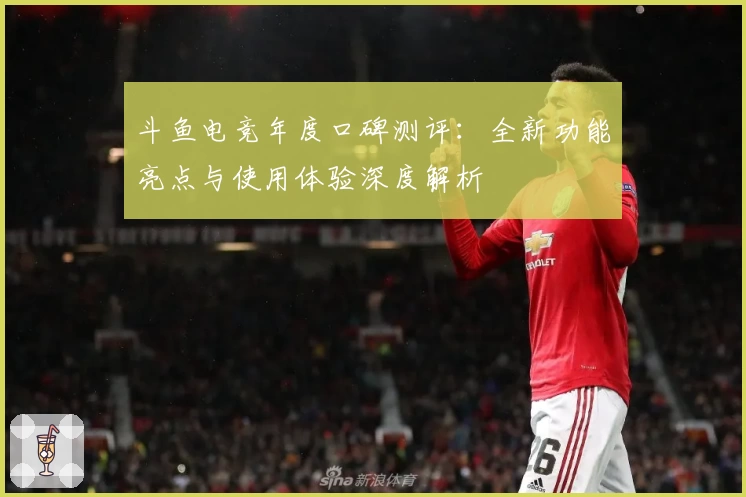 斗鱼电竞年度口碑测评：全新功能亮点与使用体验深度解析