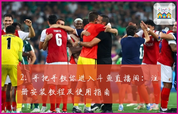 2. 手把手教你进入斗鱼直播间：注册安装教程及使用指南