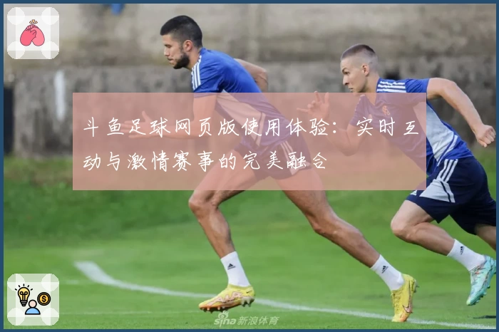 斗鱼足球网页版使用体验：实时互动与激情赛事的完美融合