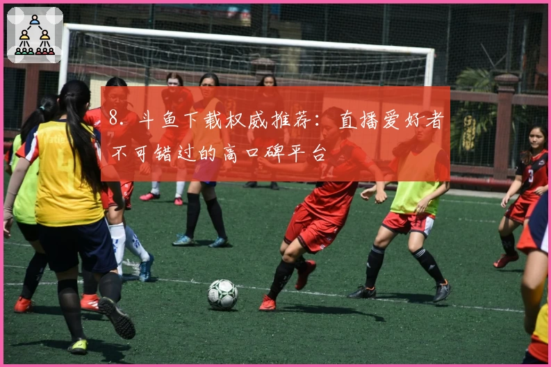 8. 斗鱼下载权威推荐：直播爱好者不可错过的高口碑平台