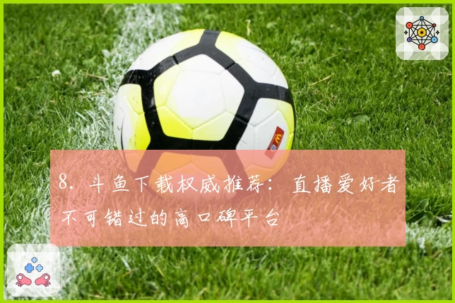 8. 斗鱼下载权威推荐：直播爱好者不可错过的高口碑平台