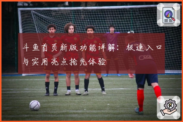 斗鱼首页新版功能详解：极速入口与实用亮点抢先体验