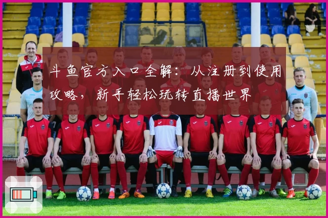 斗鱼官方入口全解：从注册到使用攻略，新手轻松玩转直播世界