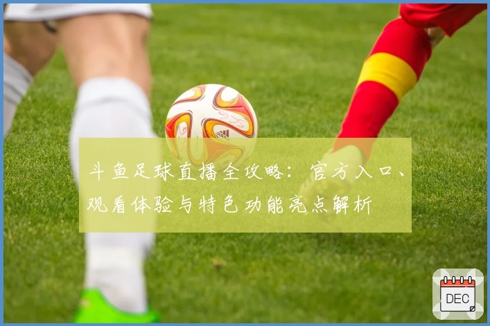 斗鱼足球直播全攻略：官方入口、观看体验与特色功能亮点解析