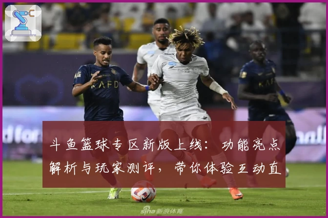 斗鱼篮球专区新版上线：功能亮点解析与玩家测评，带你体验互动直播新魅力