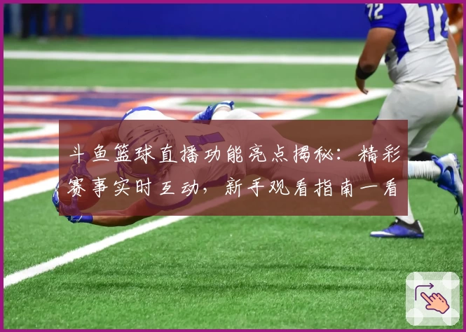 斗鱼篮球直播功能亮点揭秘：精彩赛事实时互动，新手观看指南一看即会