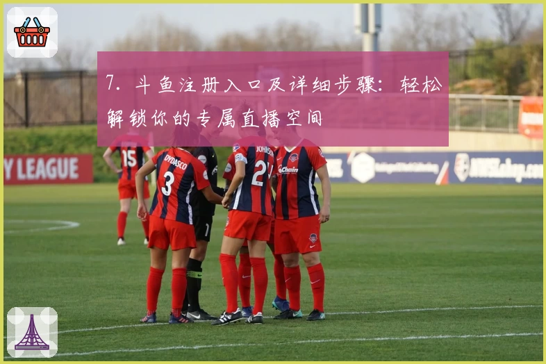 7. 斗鱼注册入口及详细步骤：轻松解锁你的专属直播空间