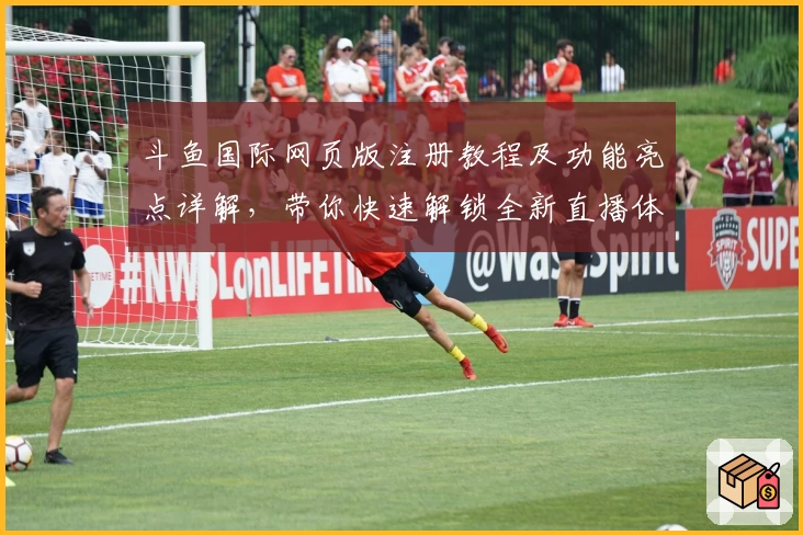 斗鱼国际网页版注册教程及功能亮点详解,带你快速解锁全新直播体验