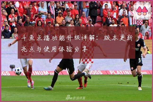 斗鱼点播功能升级详解：版本更新亮点与使用体验分享