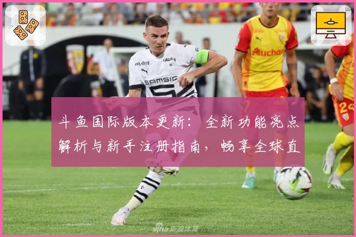 斗鱼国际版本更新：全新功能亮点解析与新手注册指南，畅享全球直播体验